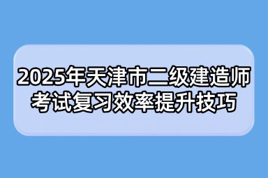 2025年天津市二级建造师考试复习效率提升技巧