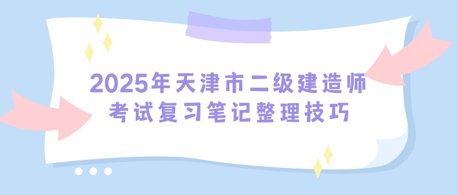 2025年天津市二级建造师考试复习笔记整理技巧