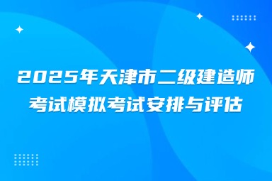 2025年天津市二级建造师考试模拟考试安排与评估