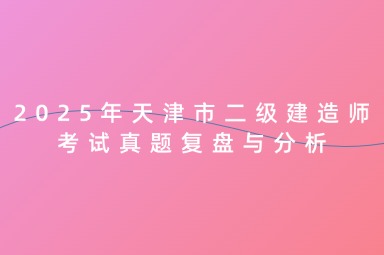2025年天津市二级建造师考试真题复盘与分析