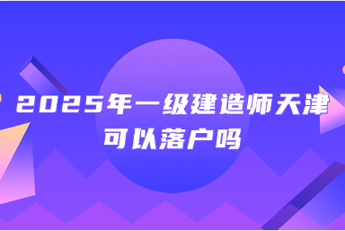 2025年一级建造师天津可以落户吗