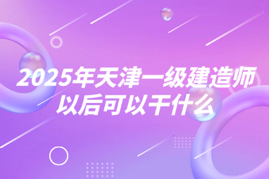 2025年天津一级建造师以后可以干什么