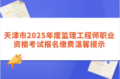 天津市2025年度监理工程师职业资格考试报名缴费温馨提示