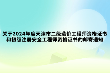 关于2024年度天津市二级造价工程师资格证书和初级注册安全工程师资格证书的邮寄通知