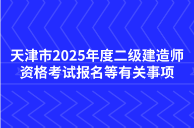 天津市2025年度二级建造师资格考试报名等有关事项的通知