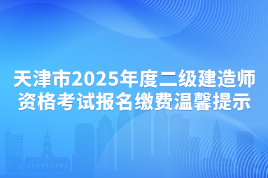 天津市2025年度二级建造师资格考试报名缴费温馨提示