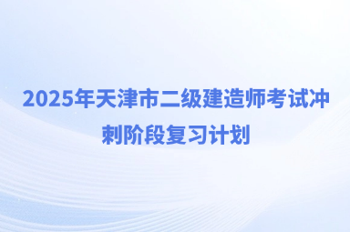 2025年天津市二级建造师考试冲刺阶段复习计划