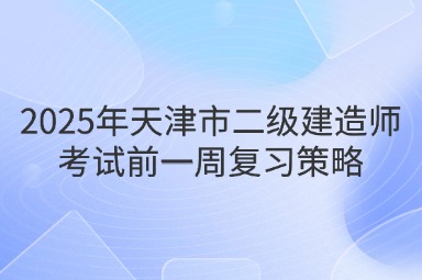 2025年天津市二级建造师考试前一周复习策略