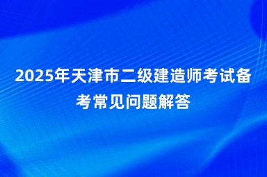 2025年天津市二级建造师考试备考常见问题解答