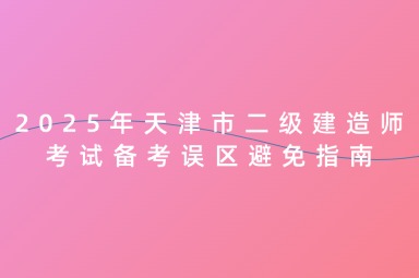 2025年天津市二级建造师考试备考误区避免指南