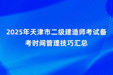 2025年天津市二级建造师考试备考时间管理技巧汇总