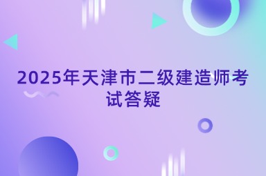 2025年天津市二级建造师考试答疑