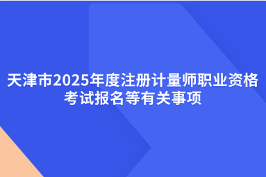 天津市2025年度注册计量师职业资格考试报名等有关事项