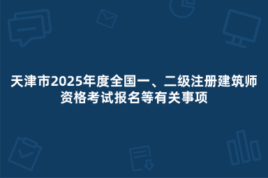 天津市2025年度全国一、二级注册建筑师资格考试报名等有关事项