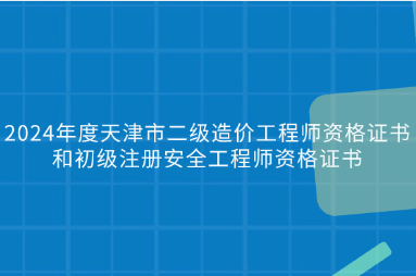 2024年度天津市二级造价工程师资格证书和初级注册安全工程师资格证书