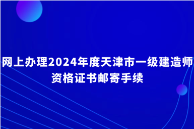 网上办理2024年度天津市一级建造师资格证书邮寄手续