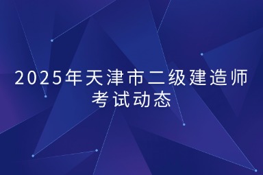 2025年天津市二级建造师考试动态