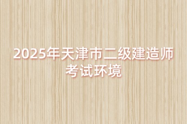2025年天津市二级建造师考试环境