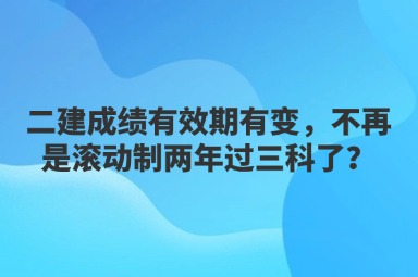 二建成绩有效期有变，不再是滚动制两年过三科了？