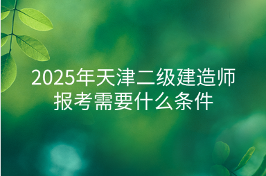 2025年天津二级建造师报考需要什么条件