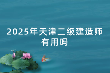 2025年天津二级建造师有用吗