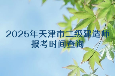 2025年天津市二级建造师报考时间查询