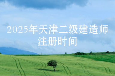 2025年天津二级建造师注册时间