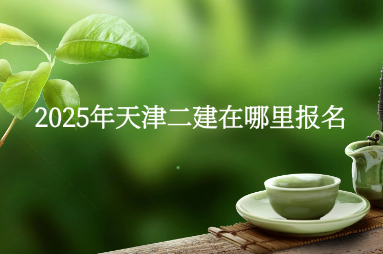 2025年天津二建在哪里报名
