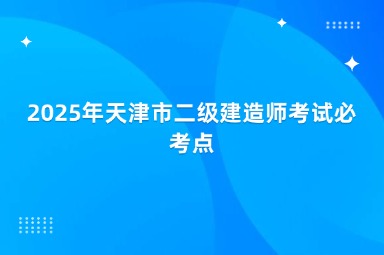 2025年天津市二级建造师考试必考点