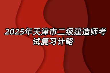 2025年天津市二级建造师考试复习计略 
