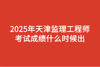 2025年天津监理工程师考试成绩什么时候出