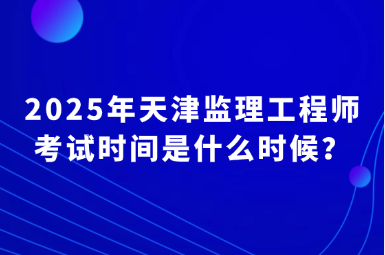2025年天津监理工程师考试时间是什么时候？