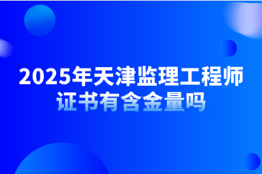 2025年天津监理工程师证书有含金量吗