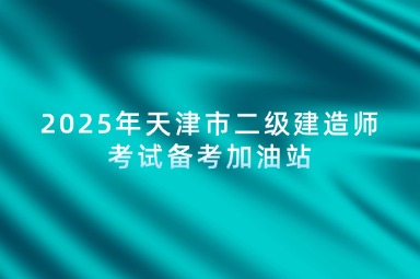 2025年天津市二级建造师考试备考加油站