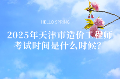 2025年天津市造价工程师考试时间是什么时候？