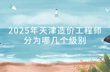 2025年天津造价工程师分为哪几个级别