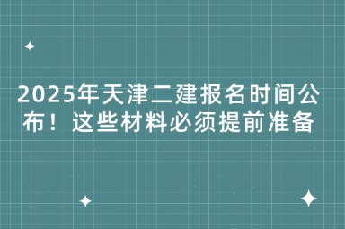 2025年天津二建报名时间公布！这些材料必须提前准备