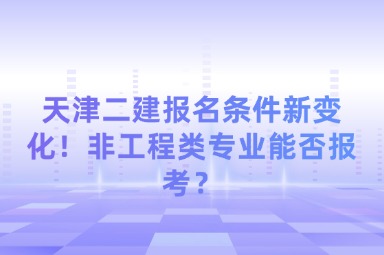 天津二建报名条件新变化！非工程类专业能否报考？