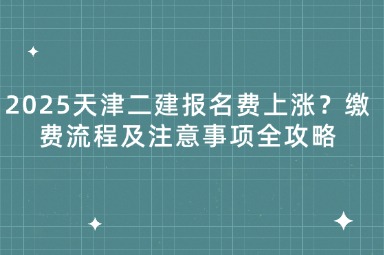 2025天津二建报名费上涨？缴费流程及注意事项全攻略