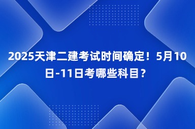 2025天津二建考试时间确定！5月10日-11日考哪些科目？