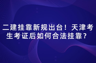 二建挂靠新规出台！天津考生考证后如何合法挂靠？
