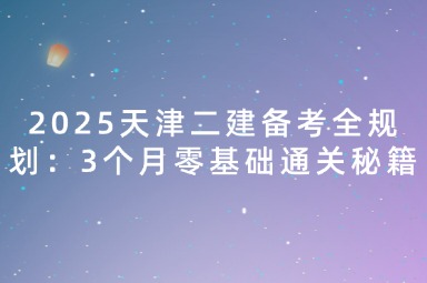 2025天津二建备考全规划：3个月零基础通关秘籍